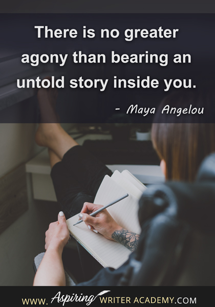 "There is no greater agony than bearing an untold story inside you." - Maya Angelou
