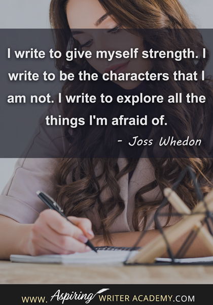 "I write to give myself strength. I write to be the characters that I am not. I write to explore all the things I'm afraid of." - Joss Whedon