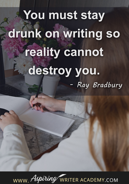 You must stay drunk on writing so reality cannot destroy you." - Ray Bradbury