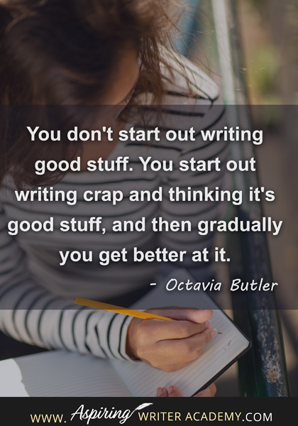 "You don't start out writing good stuff. You start out writing crap and thinking it's good stuff, and then gradually you get better at it." - Octavia Butler