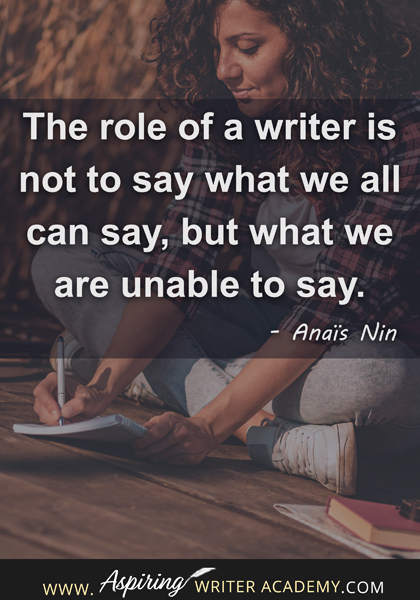 "The role of a writer is not to say what we all can say, but what we are unable to say." - Anaïs Nin