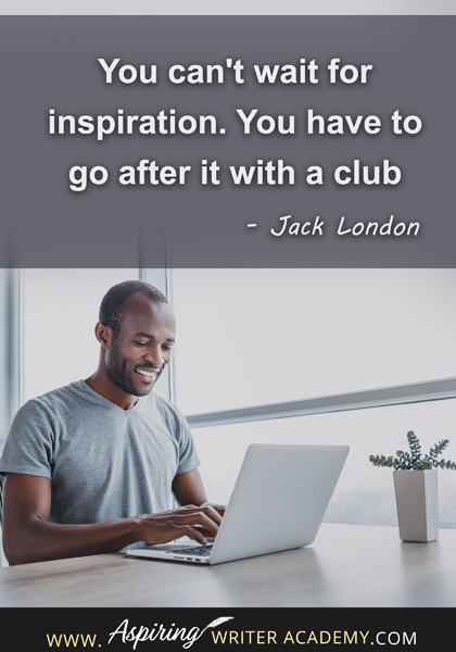 "You can't wait for inspiration. You have to go after it with a club." - Jack London